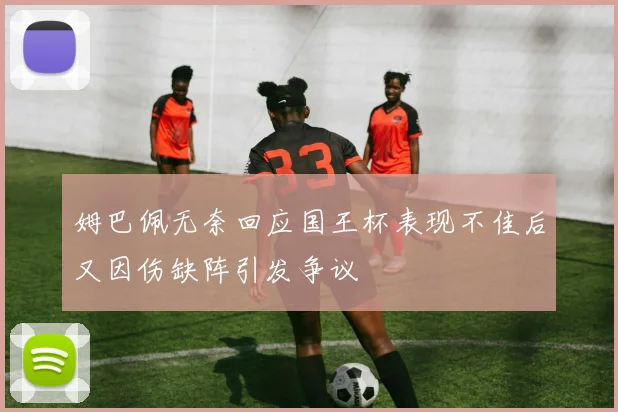 姆巴佩无奈回应国王杯表现不佳后又因伤缺阵引发争议